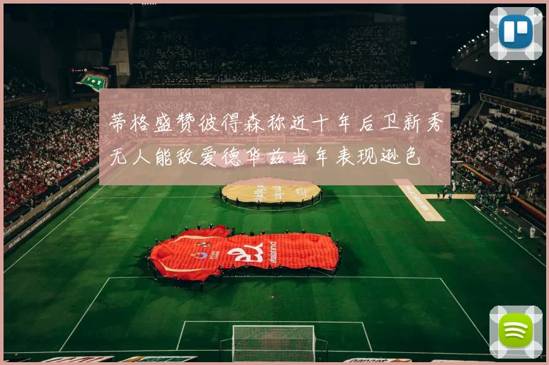 蒂格盛赞彼得森称近十年后卫新秀无人能敌爱德华兹当年表现逊色