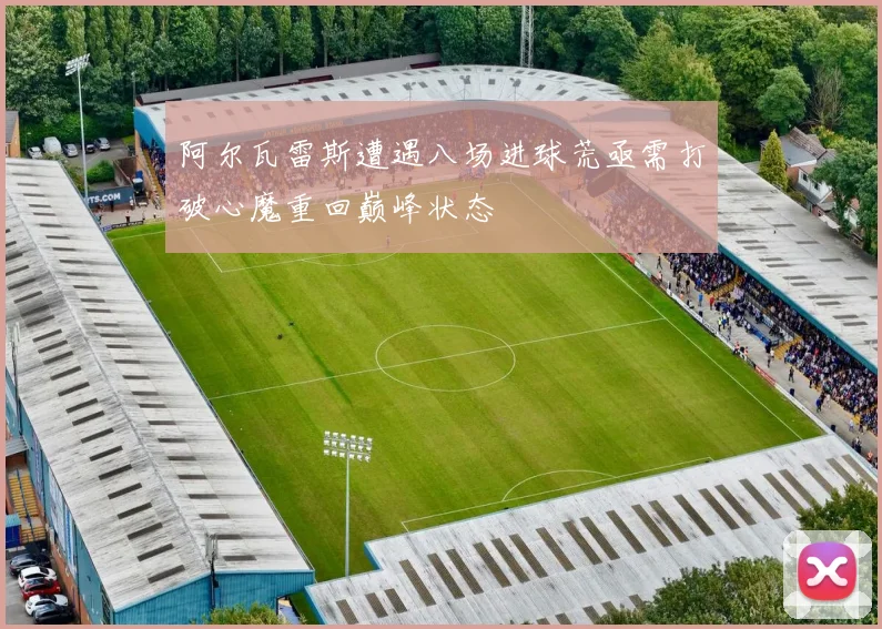 阿尔瓦雷斯遭遇八场进球荒亟需打破心魔重回巅峰状态