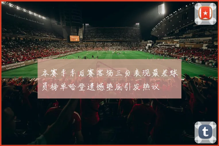 本赛季季后赛客场三分表现最差球员榜单哈登遗憾垫底引发热议