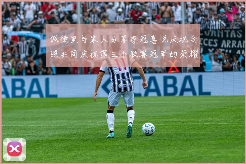 佩德里与家人分享夺冠喜悦庆祝合照共同庆祝第三个联赛冠军的荣耀时刻