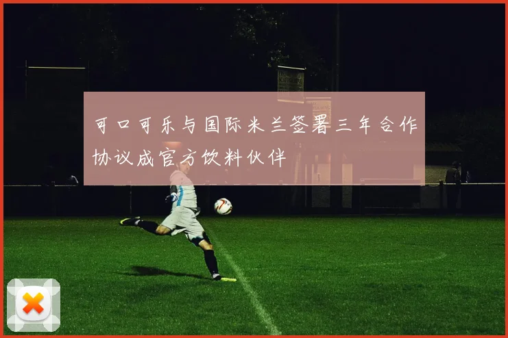 可口可乐与国际米兰签署三年合作协议成官方饮料伙伴