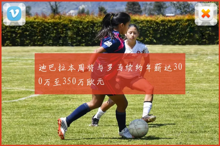迪巴拉本周将与罗马续约年薪达300万至350万欧元