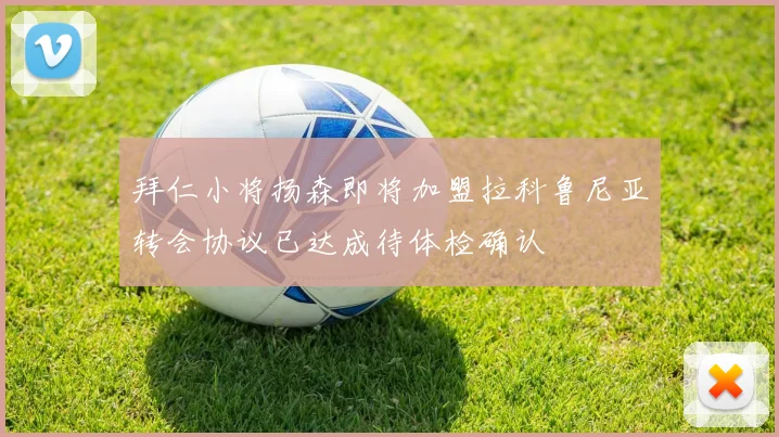拜仁小将扬森即将加盟拉科鲁尼亚转会协议已达成待体检确认