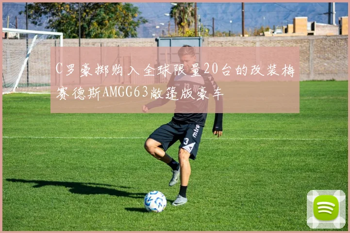 C罗豪掷购入全球限量20台的改装梅赛德斯AMGG63敞篷版豪车
