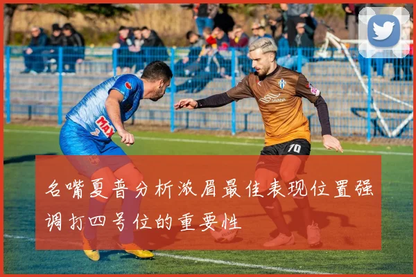 名嘴夏普分析浓眉最佳表现位置强调打四号位的重要性