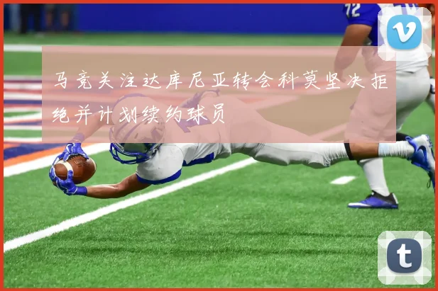 马竞关注达库尼亚转会科莫坚决拒绝并计划续约球员