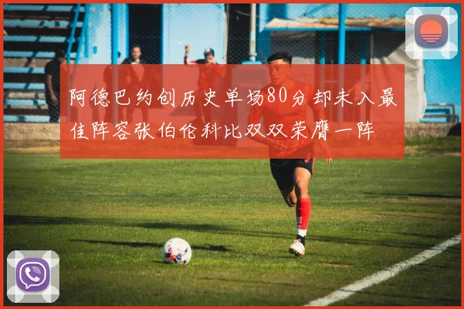 阿德巴约创历史单场80分却未入最佳阵容张伯伦科比双双荣膺一阵