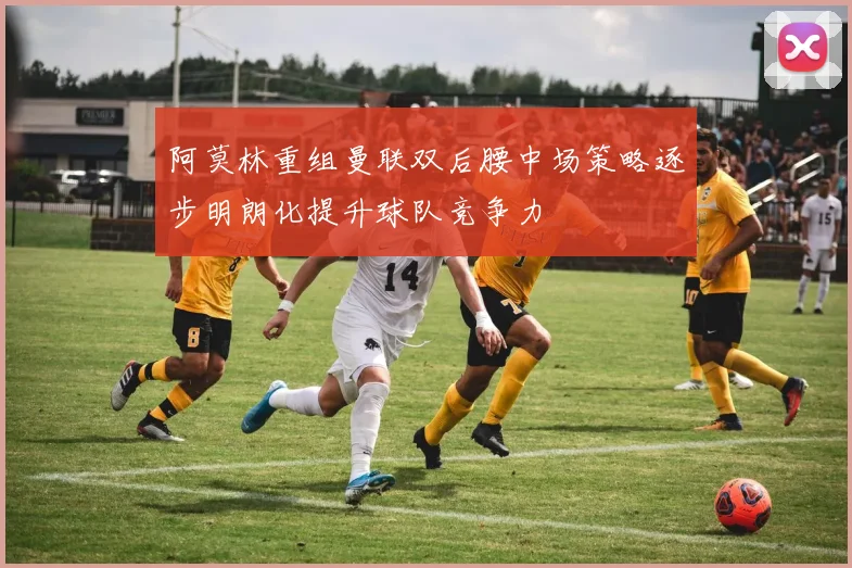 阿莫林重组曼联双后腰中场策略逐步明朗化提升球队竞争力