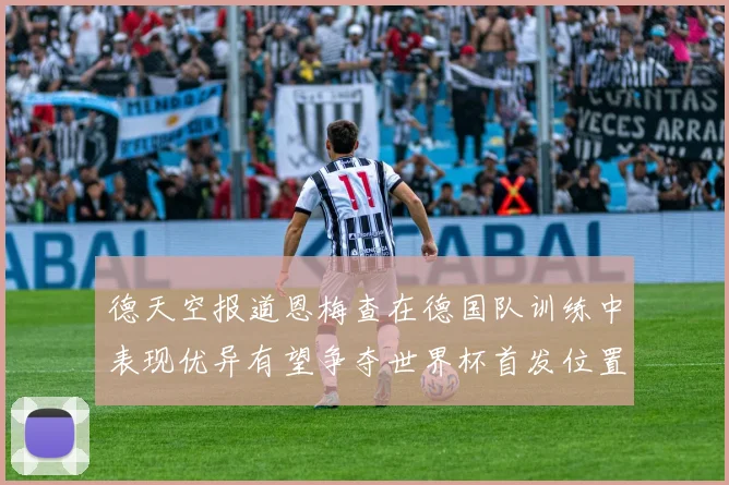 德天空报道恩梅查在德国队训练中表现优异有望争夺世界杯首发位置