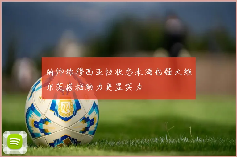 纳帅称穆西亚拉状态未满也强大维尔茨搭档助力更显实力