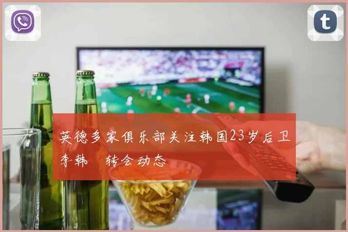 英德多家俱乐部关注韩国23岁后卫李韩汎转会动态