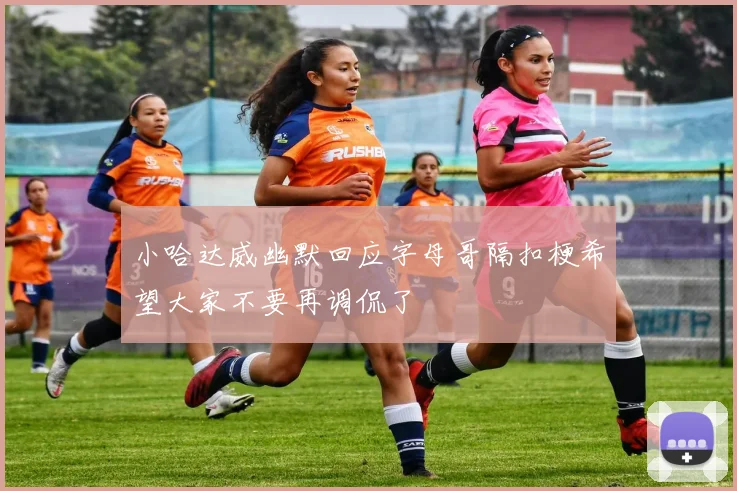 小哈达威幽默回应字母哥隔扣梗希望大家不要再调侃了