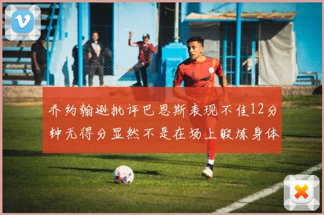 乔约翰逊批评巴恩斯表现不佳12分钟无得分显然不是在场上锻炼身体