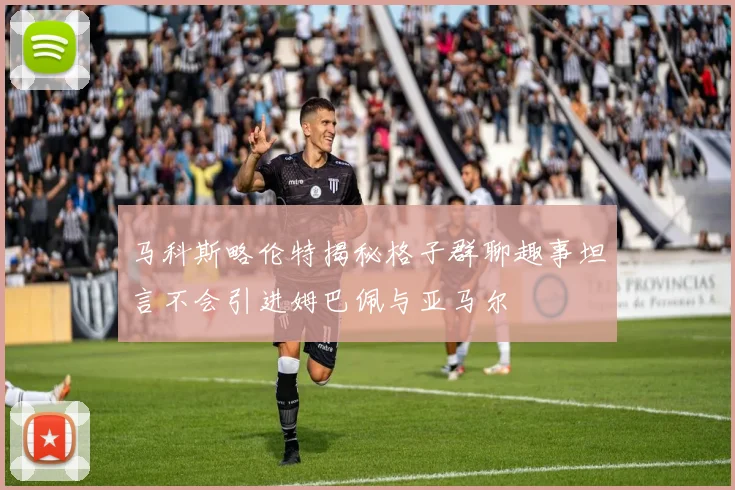 马科斯略伦特揭秘格子群聊趣事坦言不会引进姆巴佩与亚马尔