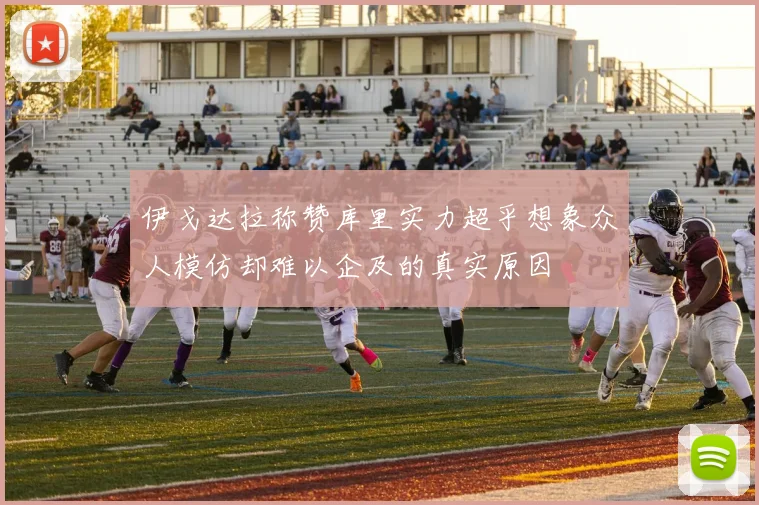 伊戈达拉称赞库里实力超乎想象众人模仿却难以企及的真实原因