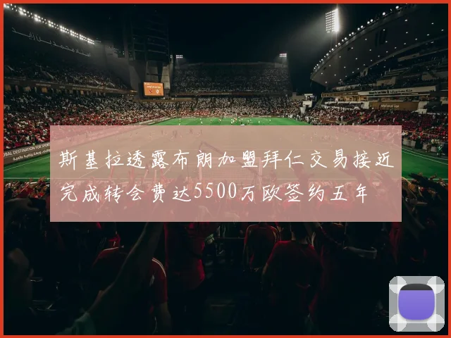 斯基拉透露布朗加盟拜仁交易接近完成转会费达5500万欧签约五年