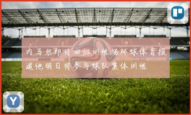 内马尔即将回归训练场环球体育报道他明日将参与球队集体训练