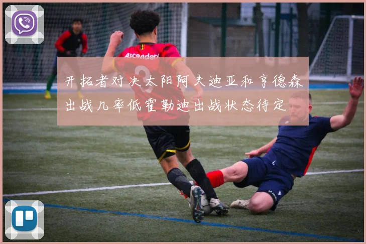 开拓者对决太阳阿夫迪亚和亨德森出战几率低霍勒迪出战状态待定