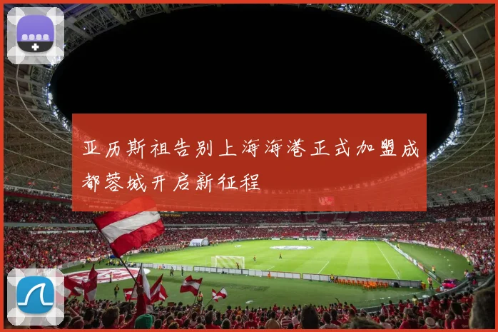 亚历斯祖告别上海海港正式加盟成都蓉城开启新征程