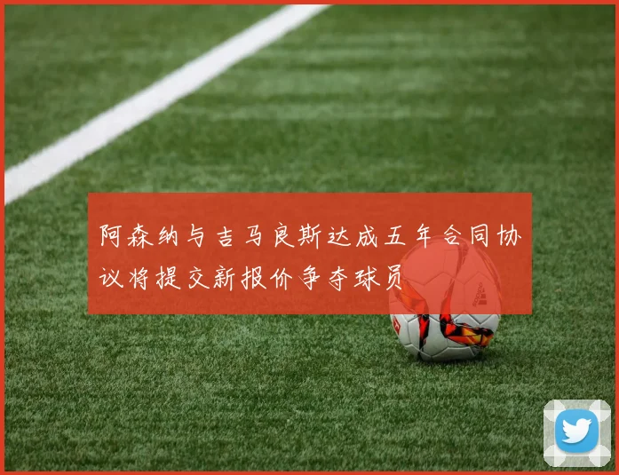 阿森纳与吉马良斯达成五年合同协议将提交新报价争夺球员