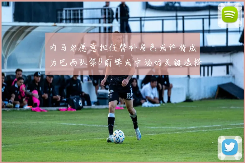 内马尔愿意担任替补角色或许将成为巴西队第9前锋或中场的关键选择