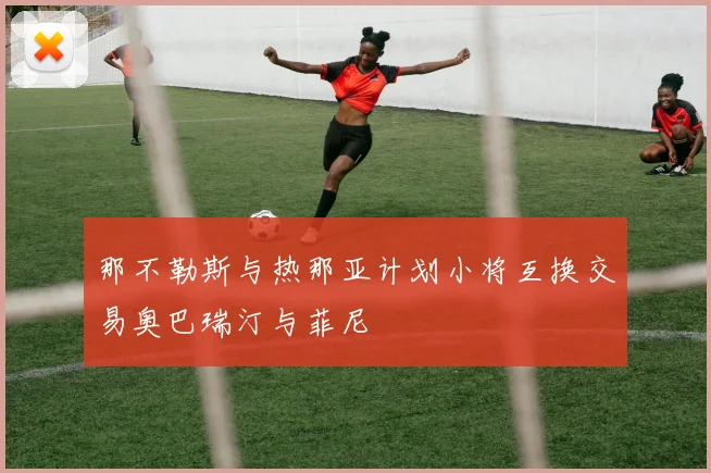 那不勒斯与热那亚计划小将互换交易奥巴瑞汀与菲尼