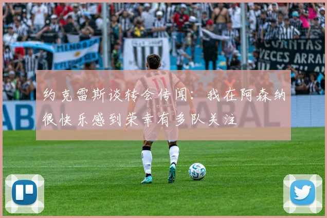 约克雷斯谈转会传闻：我在阿森纳很快乐感到荣幸有多队关注