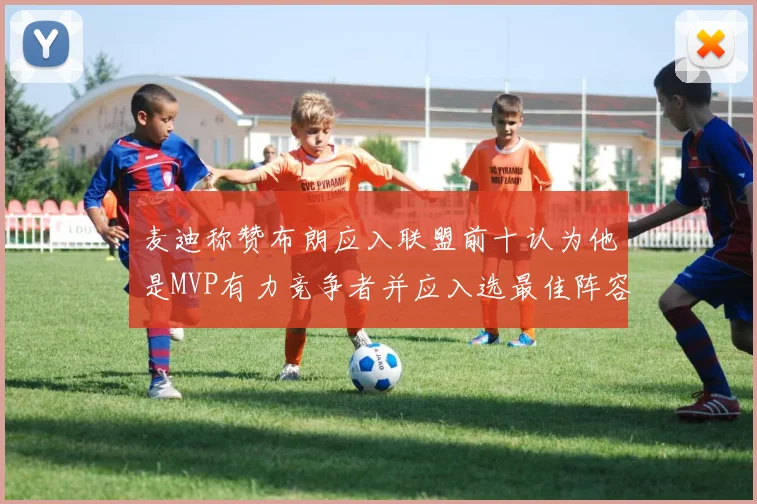 麦迪称赞布朗应入联盟前十认为他是MVP有力竞争者并应入选最佳阵容