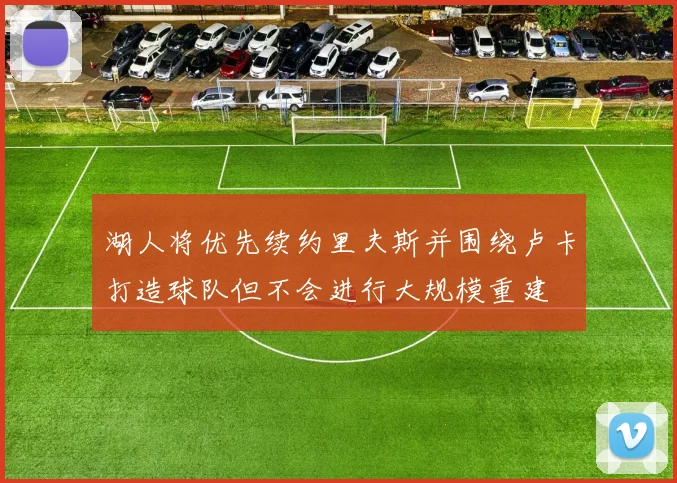 湖人将优先续约里夫斯并围绕卢卡打造球队但不会进行大规模重建