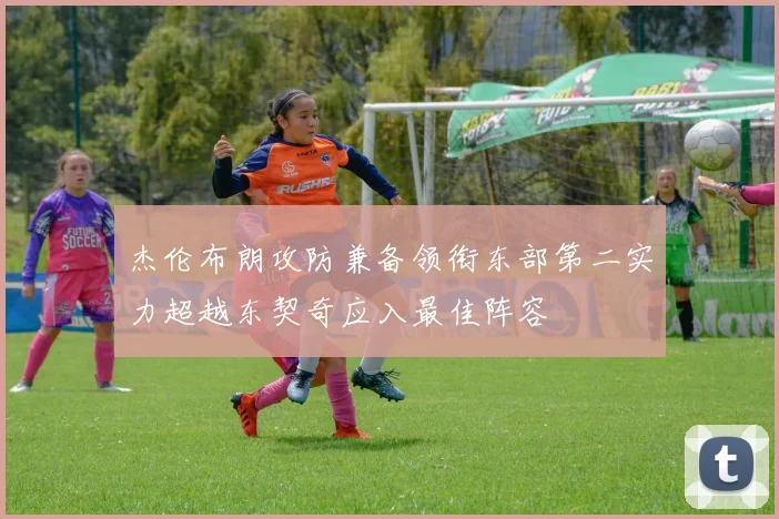 杰伦布朗攻防兼备领衔东部第二实力超越东契奇应入最佳阵容