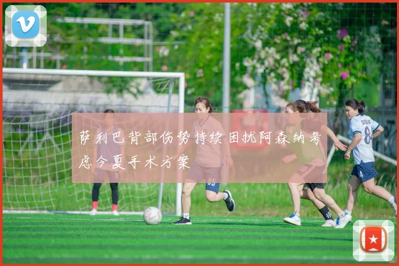 萨利巴背部伤势持续困扰阿森纳考虑今夏手术方案