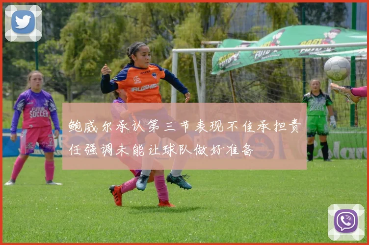 鲍威尔承认第三节表现不佳承担责任强调未能让球队做好准备