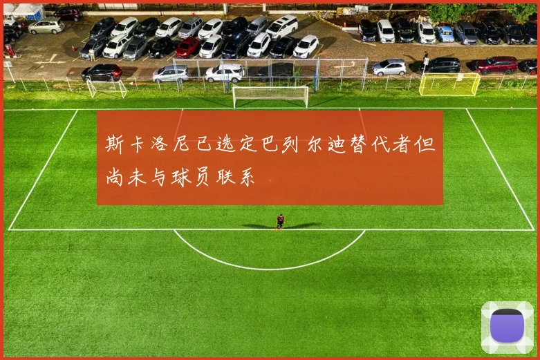 斯卡洛尼已选定巴列尔迪替代者但尚未与球员联系