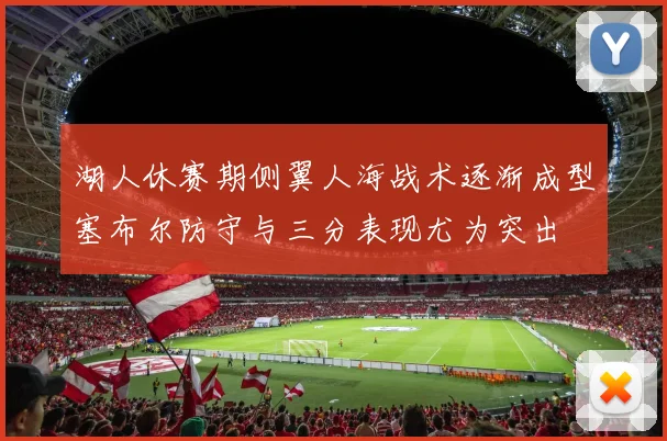 湖人休赛期侧翼人海战术逐渐成型塞布尔防守与三分表现尤为突出