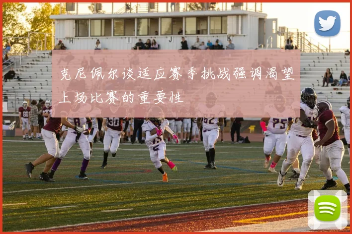 克尼佩尔谈适应赛季挑战强调渴望上场比赛的重要性