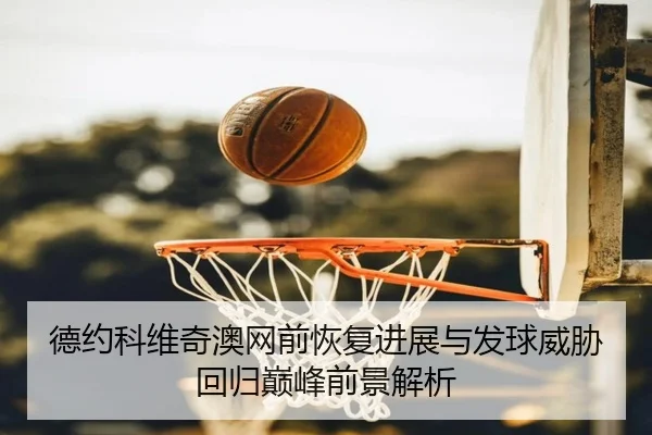 德约科维奇澳网前恢复进展与发球威胁回归巅峰前景解析